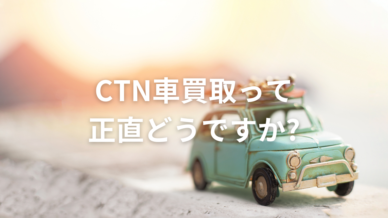 CTN車買取って正直どうですか?